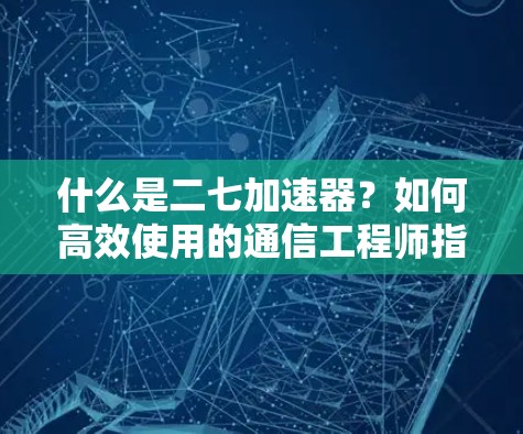 什么是二七加速器?如何高效使用的通信工程师指南