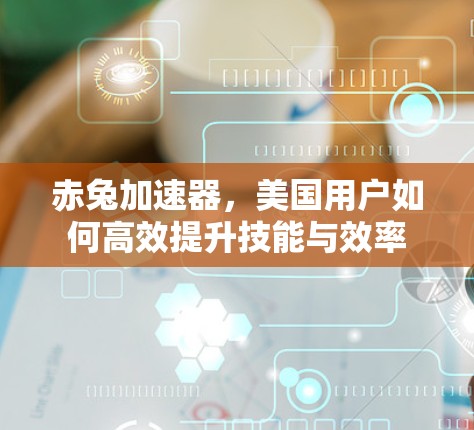 赤兔加速器,美国用户如何高效提升技能与效率