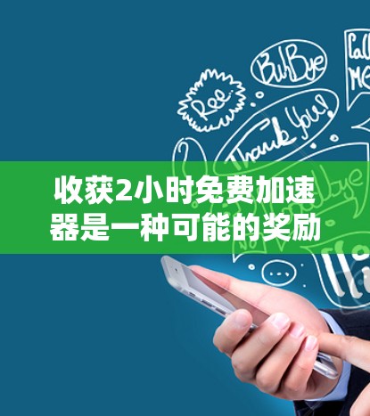 收获2小时免费加速器是一种可能的奖励或资源,这取决于你所处的上下文。以下是一些可能的建议,帮助你充分利用这些资源