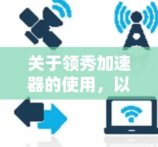 关于领秀加速器的使用，以下是一些关键信息和建议