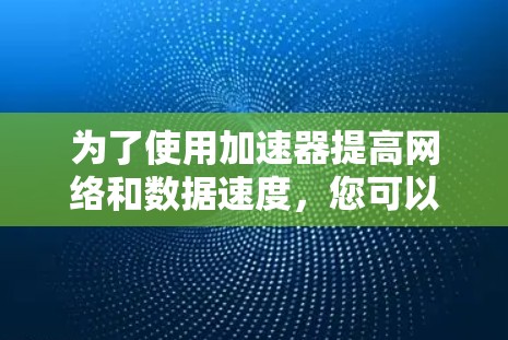 为了使用加速器提高网络和数据速度，您可以按照以下步骤操作