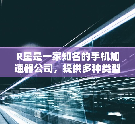 R星是一家知名的手机加速器公司,提供多种类型的加速器工具,包括网络加速器、手机加速器、软件加速器、视频加速器和游戏加速器等。如果用户想了解R星的免费加速器,以下是R星提供的免费加速器推荐 R星是一家知名的手机加速器公司,提供多种类型的加速器工具,包括网络加速器、手机加速器、软件加速器、视频加速器和游戏加速器等。如果用户想了解R星的免费加速器,以下是R星提供的免费加速器推荐