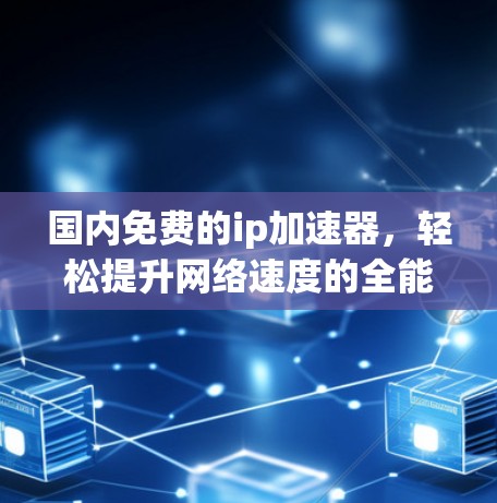 国内免费的ip加速器,轻松提升网络速度的全能神器