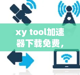 xy tool加速器下载免费,一款简单易用的加速工具,适合Web和移动用户