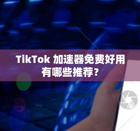 TikTok 加速器免费好用有哪些推荐？