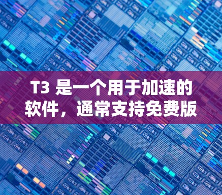 T3 是一个用于加速的软件,通常支持免费版和付费版两种。以下是关于 T3 免费版的一些关键点