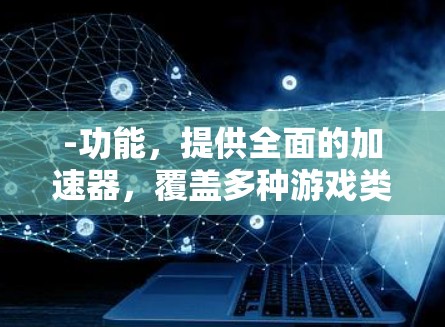 -功能，提供全面的加速器，覆盖多种游戏类型，包括策略、角色扮演、射击等