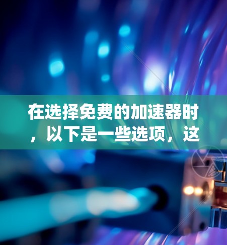 在选择免费的加速器时，以下是一些选项，这些工具通常基于Google Chrome、Bing、Safari等平台，提供不同的功能