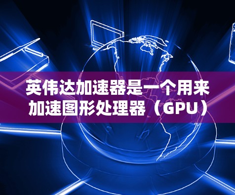 英伟达加速器是一个用来加速图形处理器(GPU)的软件,旨在提升图形渲染和图形处理的速度。以下是关于英伟达加速器的详细信息
