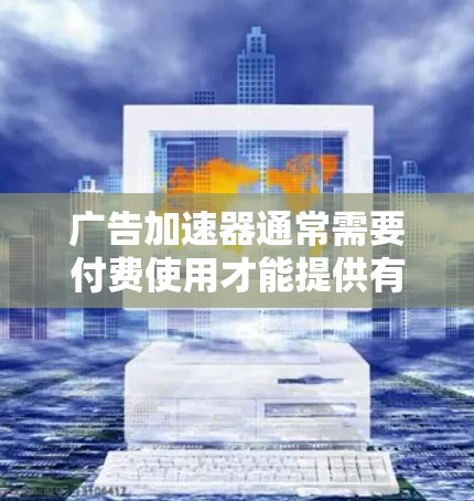 广告加速器通常需要付费使用才能提供有效广告加速服务。以下是一些推荐的广告加速器,并结合一些使用建议