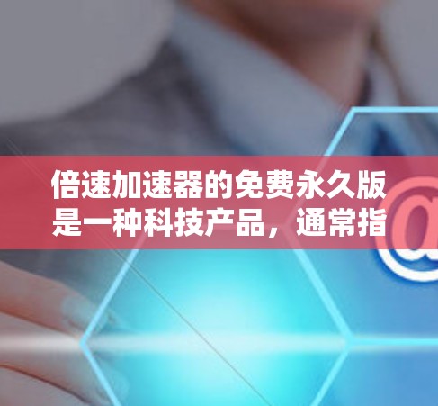 倍速加速器的免费永久版是一种科技产品，通常指一种能够无限加速某个过程的技术装置，不需任何费用或更新。它可能在以下领域应用