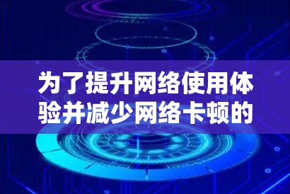 为了提升网络使用体验并减少网络卡顿的问题，以下是详细的网络加速器推荐和使用指南