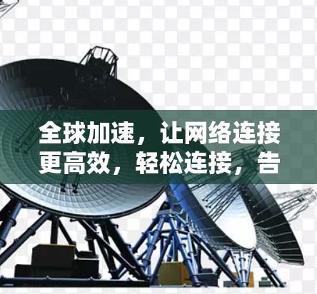 全球加速,让网络连接更高效,轻松连接,告别网络延迟
