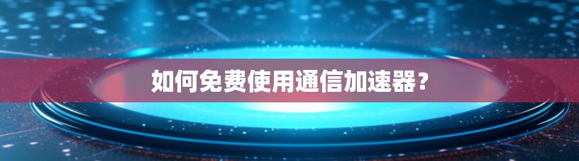 如何免费使用通信加速器？