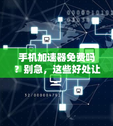 手机加速器免费吗?别急,这些好处让你的手机速度更快更省心