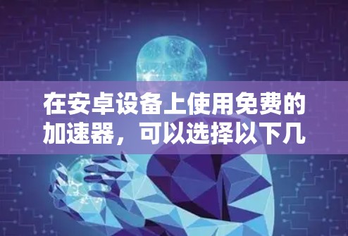 在安卓设备上使用免费的加速器,可以选择以下几种方法,确保使用时注意安全和限制