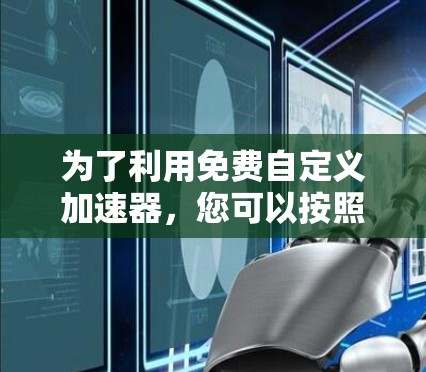 为了利用免费自定义加速器,您可以按照以下步骤进行