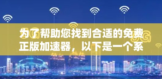 为了帮助您找到合适的免费正版加速器,以下是一个系统化的总结和推荐