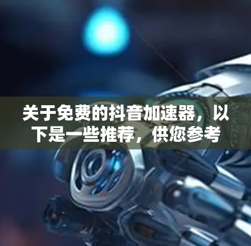 关于免费的抖音加速器,以下是一些推荐,供您参考