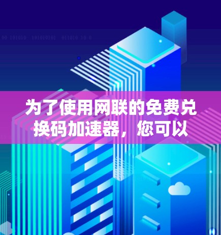 为了使用网联的免费兑换码加速器,您可以按照以下步骤操作