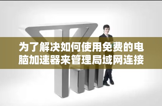 为了解决如何使用免费的电脑加速器来管理局域网连接和远程访问网络设备的问题,以下是对不同工具的详细分析