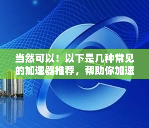 当然可以!以下是几种常见的加速器推荐,帮助你加速Steam游戏