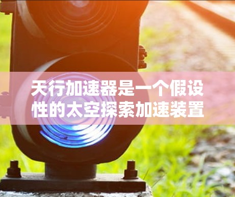 天行加速器是一个假设性的太空探索加速装置,可能利用超声波技术来实现超快速度的加速。以下是对天行加速器的详细介绍