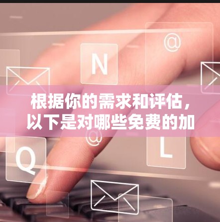 根据你的需求和评估,以下是对哪些免费的加速器进行总结和推荐的步骤和结论