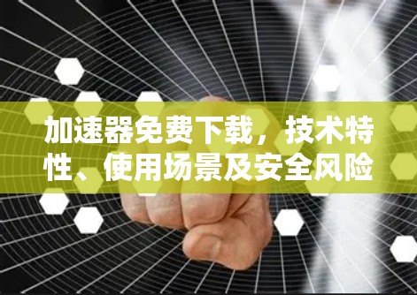 加速器免费下载，技术特性、使用场景及安全风险分析