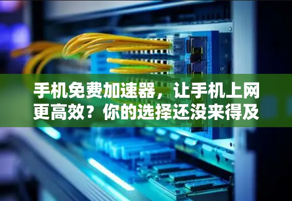 手机免费加速器,让手机上网更高效?你的选择还没来得及发现!
