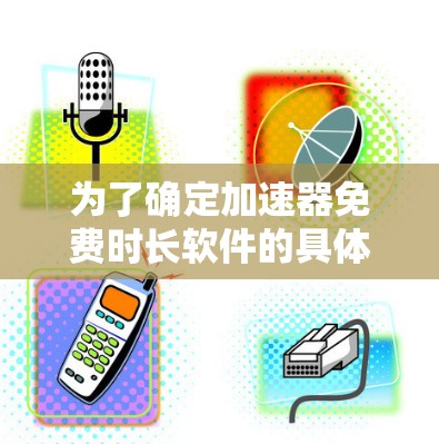为了确定加速器免费时长软件的具体含义和功能，请按照以下步骤操作