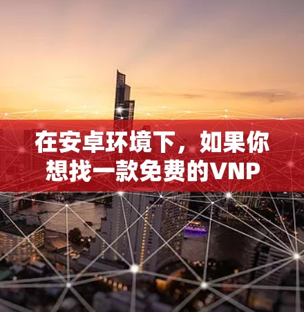在安卓环境下,如果你想找一款免费的VNP加速器,以下是一些推荐的工具和资源