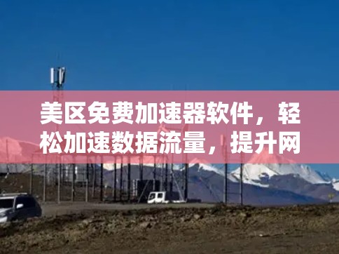 美区免费加速器软件，轻松加速数据流量，提升网络效率