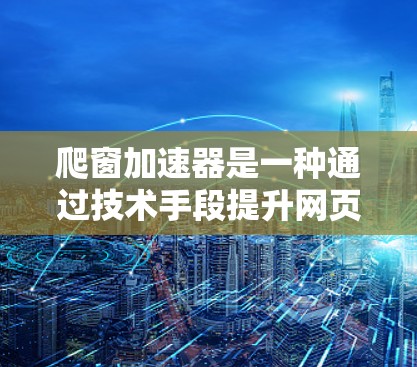 爬窗加速器是一种通过技术手段提升网页加载速度的工具,适用于多种场景。以下是详细的分析和建议