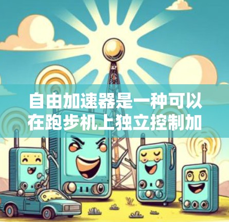 自由加速器是一种可以在跑步机上独立控制加速的设备，其主要功能是提升跑步时的速度和效率。以下是对自由加速器的详细介绍
