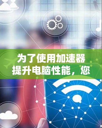 为了使用加速器提升电脑性能,您可以按照以下步骤操作