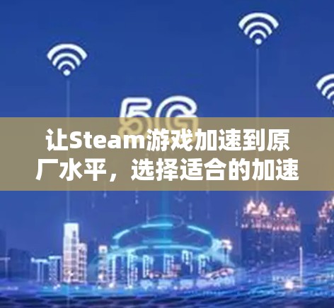 让Steam游戏加速到原厂水平,选择适合的加速器