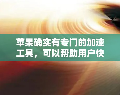 苹果确实有专门的加速工具,可以帮助用户快速下载和观看视频,特别是对于那些对苹果设备不太熟悉或者有时间限制的用户。以下是苹果官方推荐的苹果视频加速工具