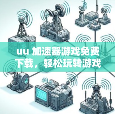 uu 加速器游戏免费下载，轻松玩转游戏世界
