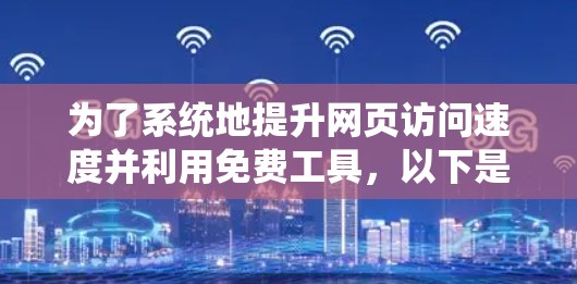 为了系统地提升网页访问速度并利用免费工具，以下是一个清晰的步骤指南