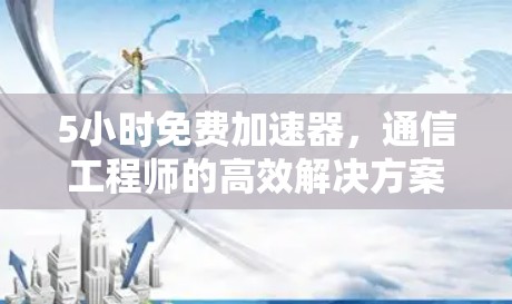 5小时免费加速器,通信工程师的高效解决方案