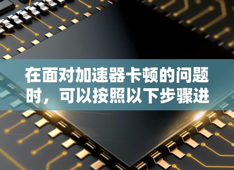 在面对加速器卡顿的问题时,可以按照以下步骤进行排查和解决