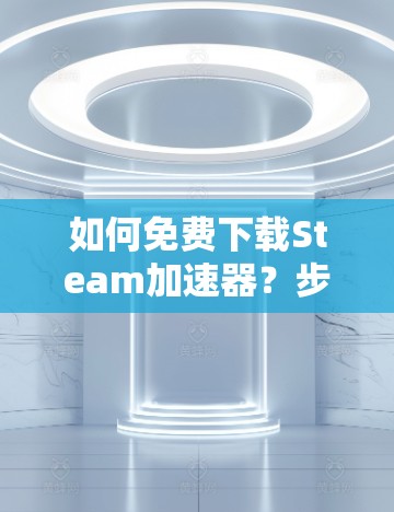如何免费下载Steam加速器?步骤与安全说明