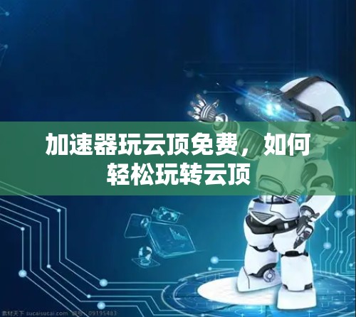 加速器玩云顶免费,如何轻松玩转云顶