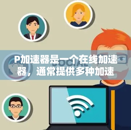 P加速器是一个在线加速器,通常提供多种加速方式,包括P加速器和Q加速器。如果你想要使用P加速器并获得免费三天的使用时间,可以按照以下步骤进行