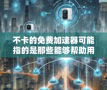 不卡的免费加速器可能指的是那些能够帮助用户提高车辆加速性能的免费工具，同时避免出现卡顿现象。以下是一些常见的免费加速软件推荐