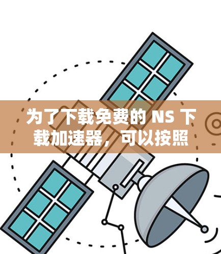 为了下载免费的 NS 下载加速器,可以按照以下步骤操作