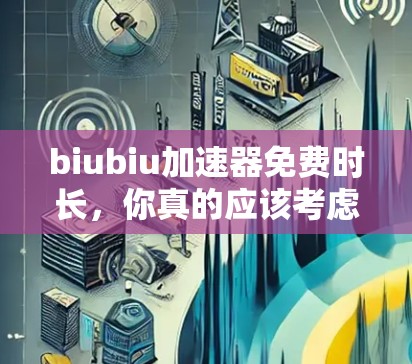 biubiu加速器免费时长，你真的应该考虑吗？