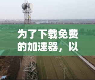 为了下载免费的加速器，以下是一些步骤和建议