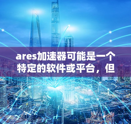ares加速器可能是一个特定的软件或平台，但要确认准确信息需要访问其官方网站或联系提供者。以下是一些可能的解决方案